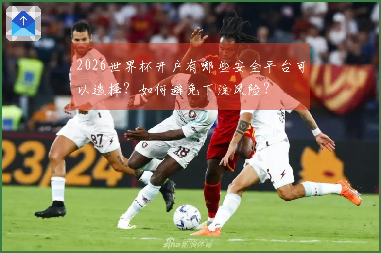 2026世界杯开户有哪些安全平台可以选择？如何避免下注风险？