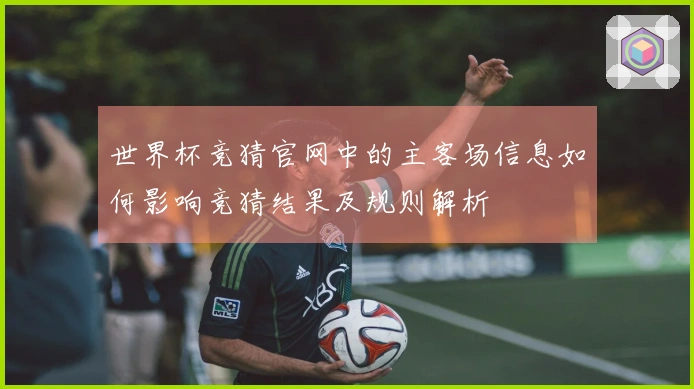世界杯竞猜官网中的主客场信息如何影响竞猜结果及规则解析