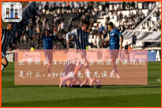 世界杯投注app的比分玩法具体规则是什么，如何避免常见误区