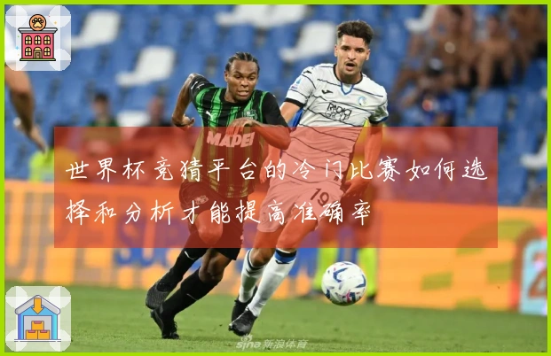 世界杯竞猜平台的冷门比赛如何选择和分析才能提高准确率