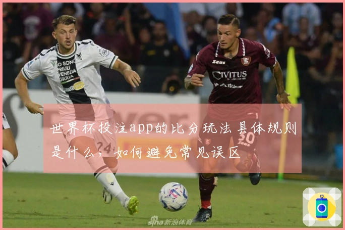 世界杯投注app的比分玩法具体规则是什么，如何避免常见误区