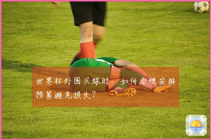 世界杯外围买球时,如何合理安排预算避免损失?